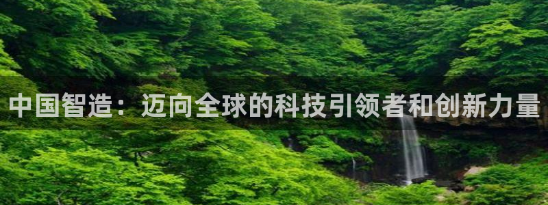 彩神旗下有哪些平台:中国智造:迈向全球的科技引领者和创新力量 彩神旗下有哪些平台:中国智造:迈向全球的科技引领者和创新力量